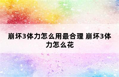 崩坏3体力怎么用最合理 崩坏3体力怎么花